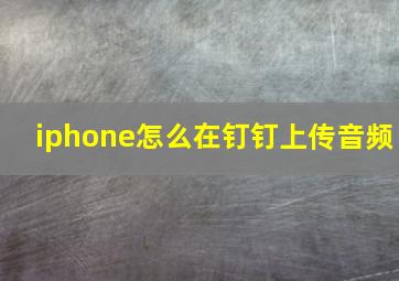 iphone怎么在钉钉上传音频