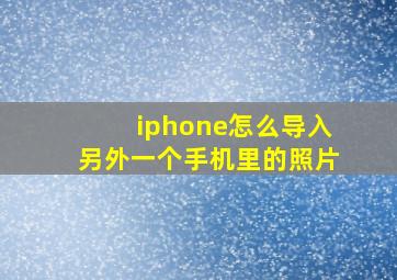 iphone怎么导入另外一个手机里的照片