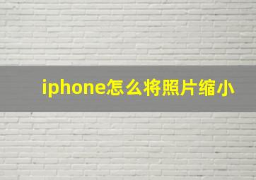 iphone怎么将照片缩小