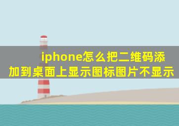 iphone怎么把二维码添加到桌面上显示图标图片不显示