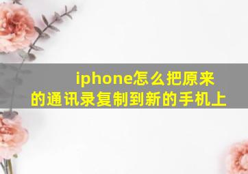 iphone怎么把原来的通讯录复制到新的手机上