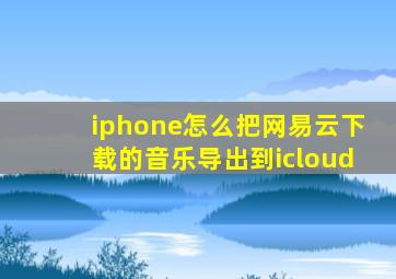 iphone怎么把网易云下载的音乐导出到icloud