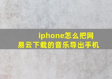 iphone怎么把网易云下载的音乐导出手机