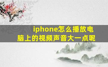 iphone怎么播放电脑上的视频声音大一点呢