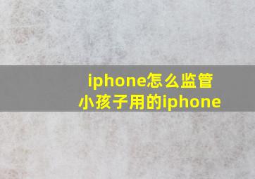 iphone怎么监管小孩子用的iphone