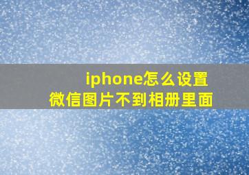 iphone怎么设置微信图片不到相册里面