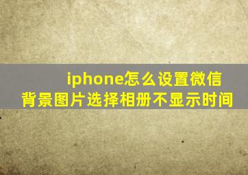 iphone怎么设置微信背景图片选择相册不显示时间