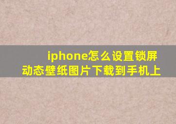 iphone怎么设置锁屏动态壁纸图片下载到手机上