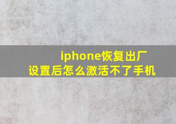 iphone恢复出厂设置后怎么激活不了手机