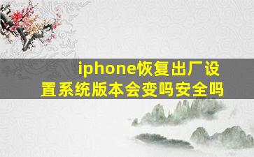 iphone恢复出厂设置系统版本会变吗安全吗