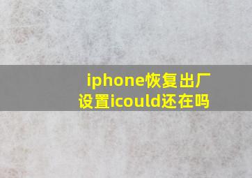 iphone恢复出厂设置icould还在吗