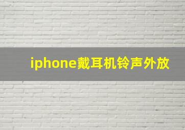 iphone戴耳机铃声外放