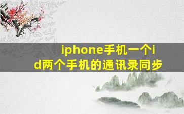 iphone手机一个id两个手机的通讯录同步