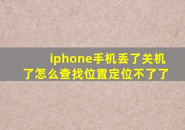 iphone手机丢了关机了怎么查找位置定位不了了