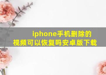 iphone手机删除的视频可以恢复吗安卓版下载