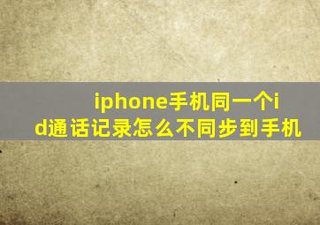 iphone手机同一个id通话记录怎么不同步到手机