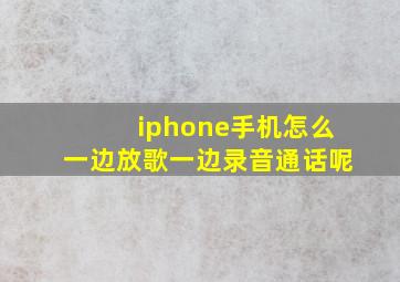 iphone手机怎么一边放歌一边录音通话呢