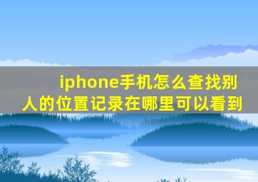 iphone手机怎么查找别人的位置记录在哪里可以看到