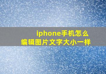 iphone手机怎么编辑图片文字大小一样