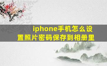 iphone手机怎么设置照片密码保存到相册里