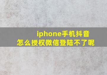 iphone手机抖音怎么授权微信登陆不了呢