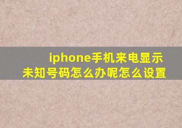 iphone手机来电显示未知号码怎么办呢怎么设置