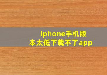 iphone手机版本太低下载不了app