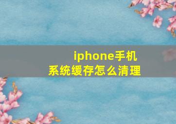 iphone手机系统缓存怎么清理