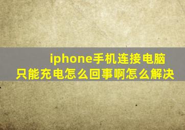 iphone手机连接电脑只能充电怎么回事啊怎么解决