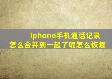 iphone手机通话记录怎么合并到一起了呢怎么恢复