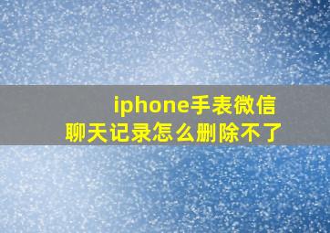 iphone手表微信聊天记录怎么删除不了