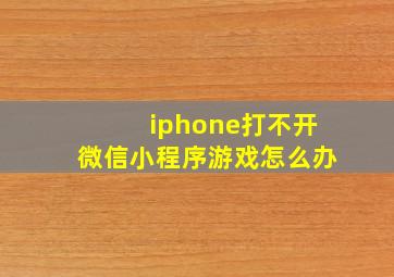 iphone打不开微信小程序游戏怎么办