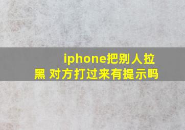 iphone把别人拉黑 对方打过来有提示吗