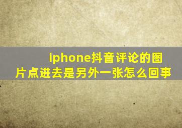 iphone抖音评论的图片点进去是另外一张怎么回事