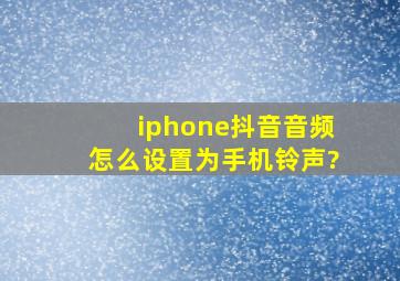 iphone抖音音频怎么设置为手机铃声?