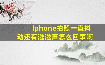 iphone拍照一直抖动还有滋滋声怎么回事啊