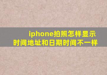 iphone拍照怎样显示时间地址和日期时间不一样