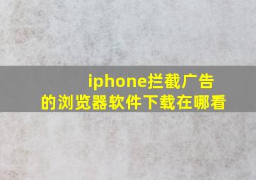 iphone拦截广告的浏览器软件下载在哪看