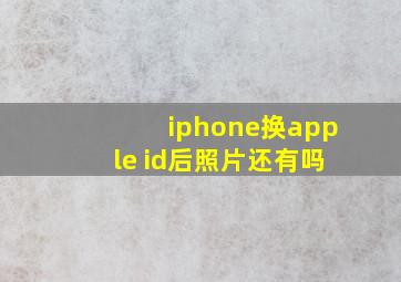 iphone换apple id后照片还有吗