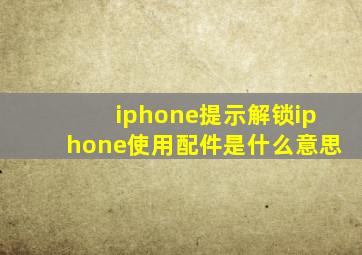 iphone提示解锁iphone使用配件是什么意思