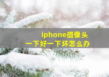 iphone摄像头一下好一下坏怎么办