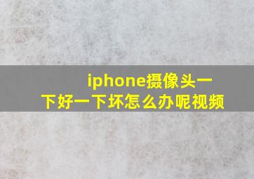 iphone摄像头一下好一下坏怎么办呢视频