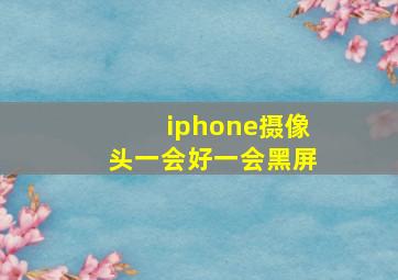 iphone摄像头一会好一会黑屏