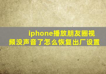 iphone播放朋友圈视频没声音了怎么恢复出厂设置