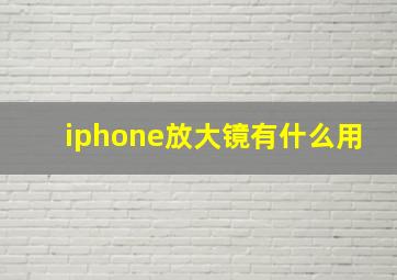 iphone放大镜有什么用