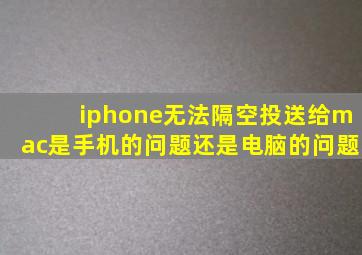 iphone无法隔空投送给mac是手机的问题还是电脑的问题