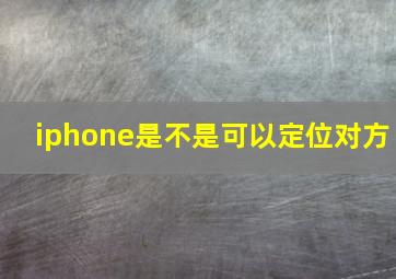 iphone是不是可以定位对方