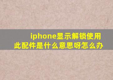 iphone显示解锁使用此配件是什么意思呀怎么办