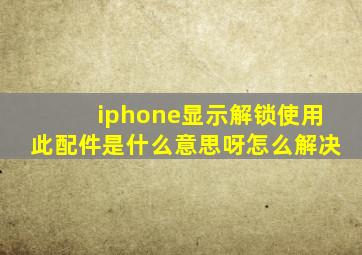 iphone显示解锁使用此配件是什么意思呀怎么解决