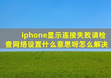 iphone显示连接失败请检查网络设置什么意思呀怎么解决